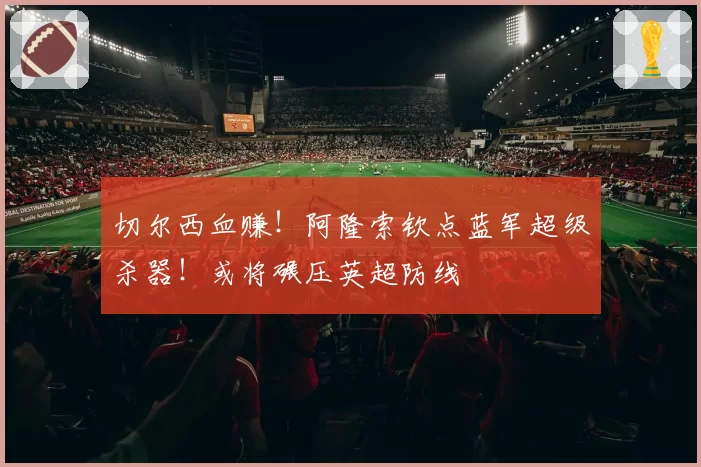 切尔西血赚！阿隆索钦点蓝军超级杀器！或将碾压英超防线