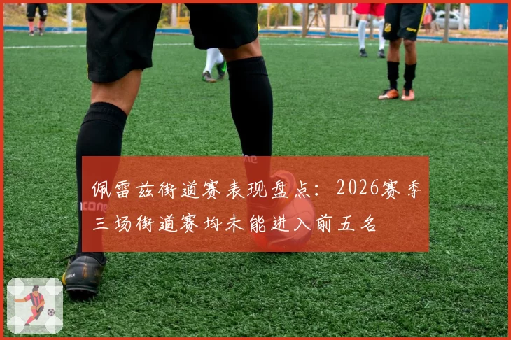 佩雷兹街道赛表现盘点：2026赛季三场街道赛均未能进入前五名