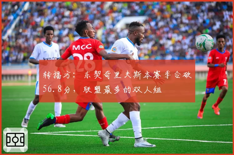 转播方：东契奇里夫斯本赛季合砍56.8分，联盟最多的双人组