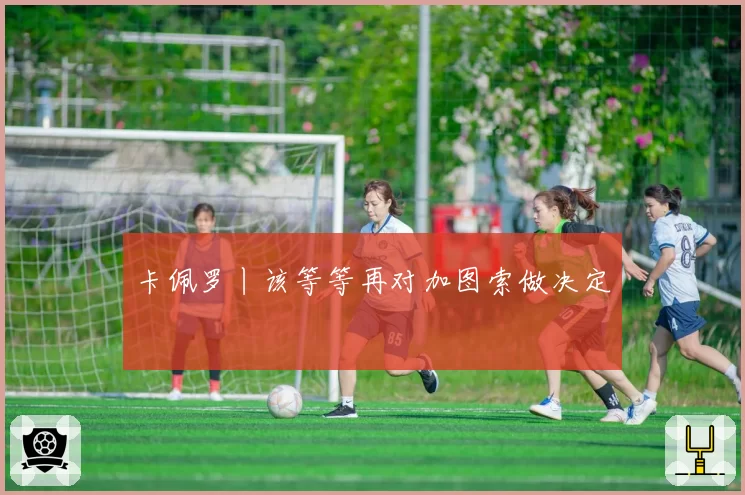 卡佩罗丨该等等再对加图索做决定