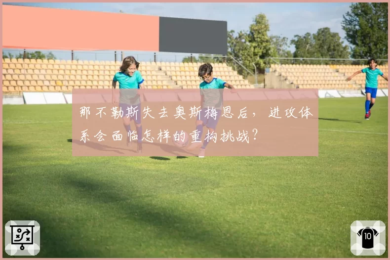 那不勒斯失去奥斯梅恩后，进攻体系会面临怎样的重构挑战？