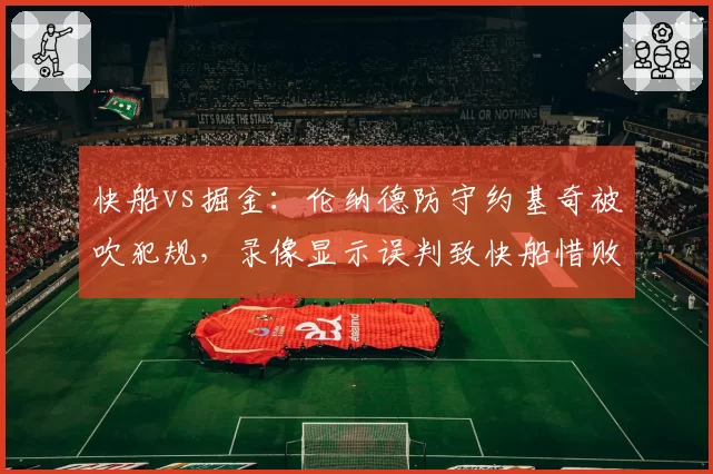 快船vs掘金：伦纳德防守约基奇被吹犯规，录像显示误判致快船惜败