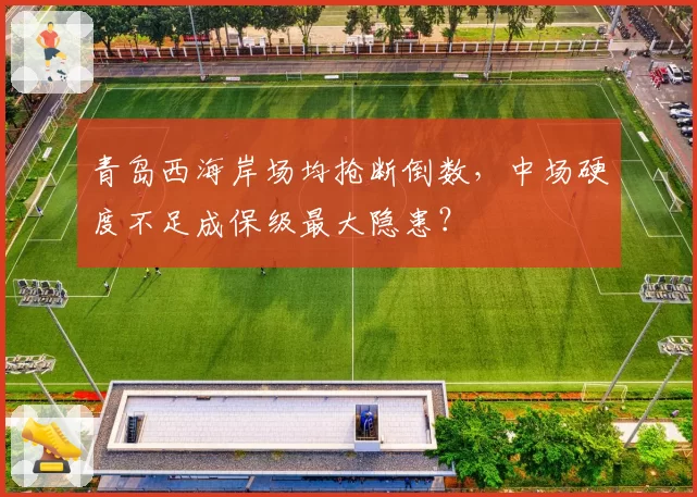 青岛西海岸场均抢断倒数，中场硬度不足成保级最大隐患？