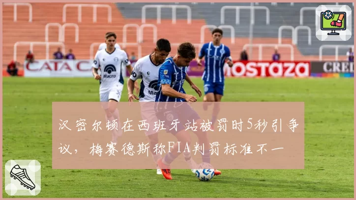 汉密尔顿在西班牙站被罚时5秒引争议，梅赛德斯称FIA判罚标准不一