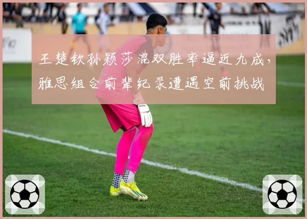 王楚钦孙颖莎混双胜率逼近九成，雅思组合前辈纪录遭遇空前挑战
