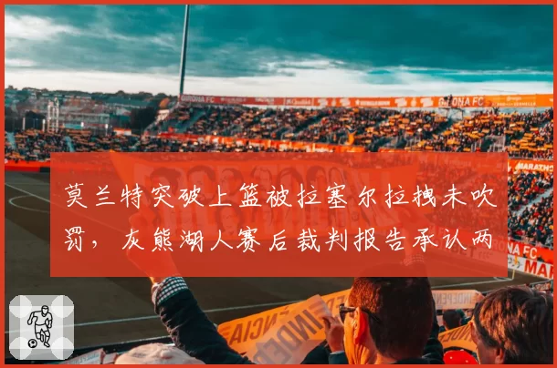 莫兰特突破上篮被拉塞尔拉拽未吹罚，灰熊湖人赛后裁判报告承认两次漏判
