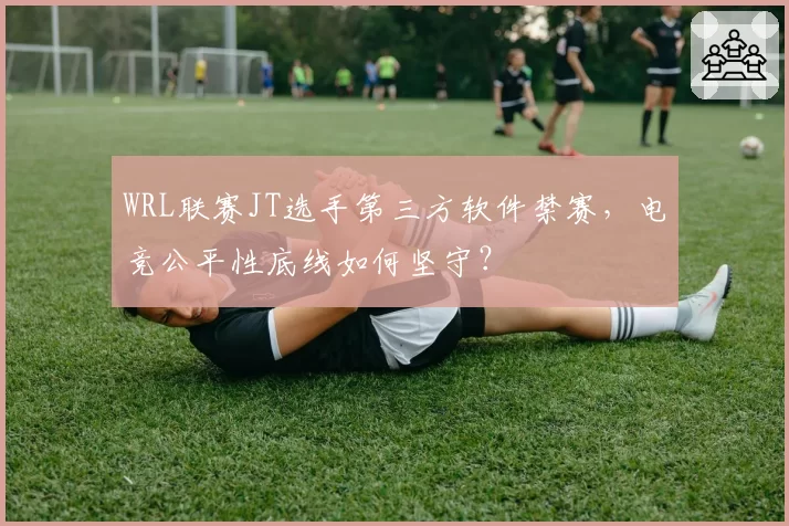 WRL联赛JT选手第三方软件禁赛，电竞公平性底线如何坚守？