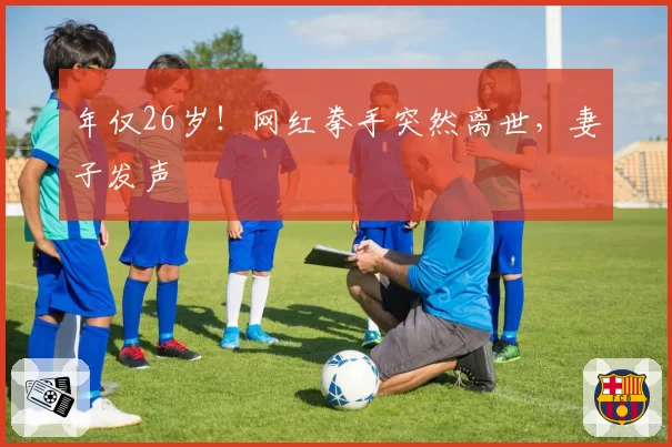 年仅26岁！网红拳手突然离世，妻子发声