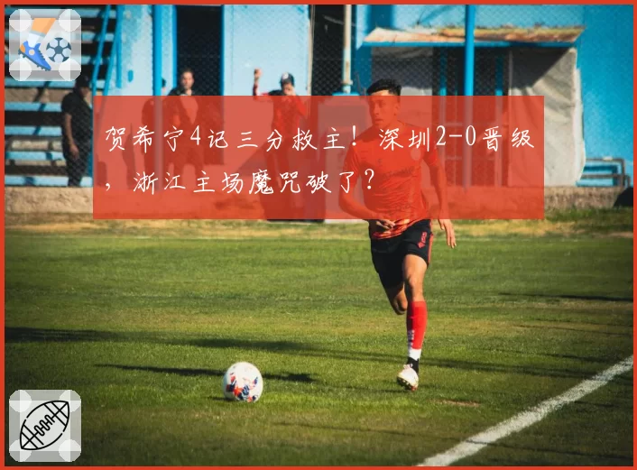 贺希宁4记三分救主！深圳2-0晋级，浙江主场魔咒破了？