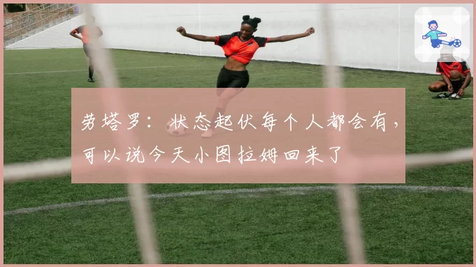 劳塔罗:状态起伏每个人都会有,可以说今天小图拉姆回来了