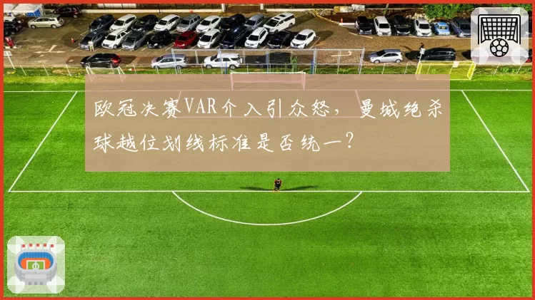 欧冠决赛VAR介入引众怒，曼城绝杀球越位划线标准是否统一？