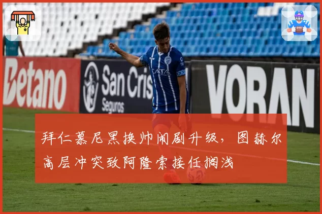 拜仁慕尼黑换帅闹剧升级,图赫尔高层冲突致阿隆索接任搁浅