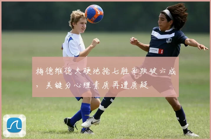 梅德维德夫硬地抢七胜率跌破六成，关键分心理素质再遭质疑