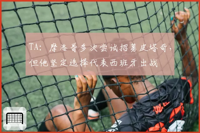 TA:摩洛哥多次尝试招募皮塔奇,但他坚定选择代表西班牙出战