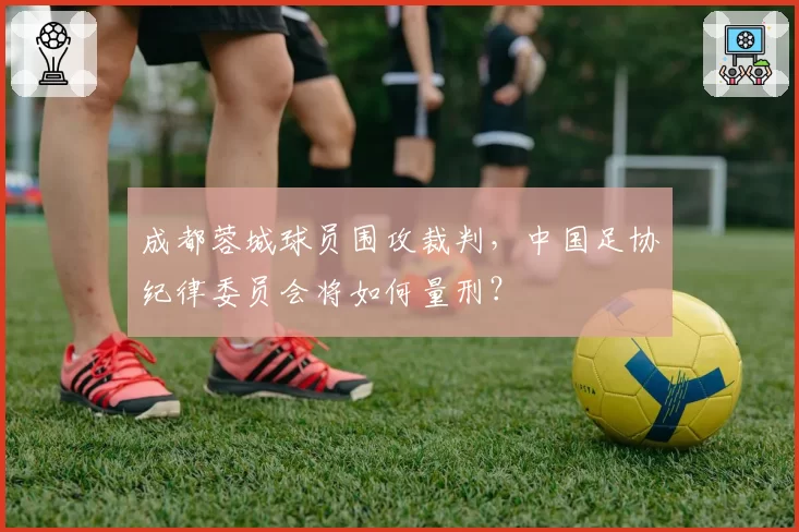 成都蓉城球员围攻裁判，中国足协纪律委员会将如何量刑？
