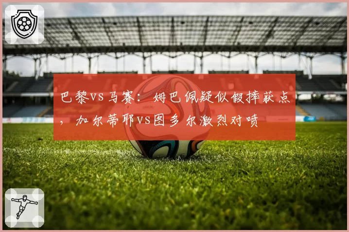 巴黎vs马赛：姆巴佩疑似假摔获点，加尔蒂耶vs图多尔激烈对喷