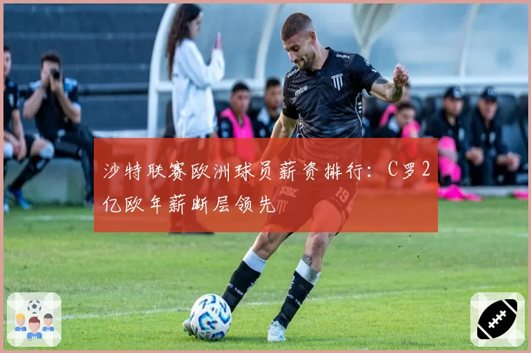 沙特联赛欧洲球员薪资排行：C罗2亿欧年薪断层领先