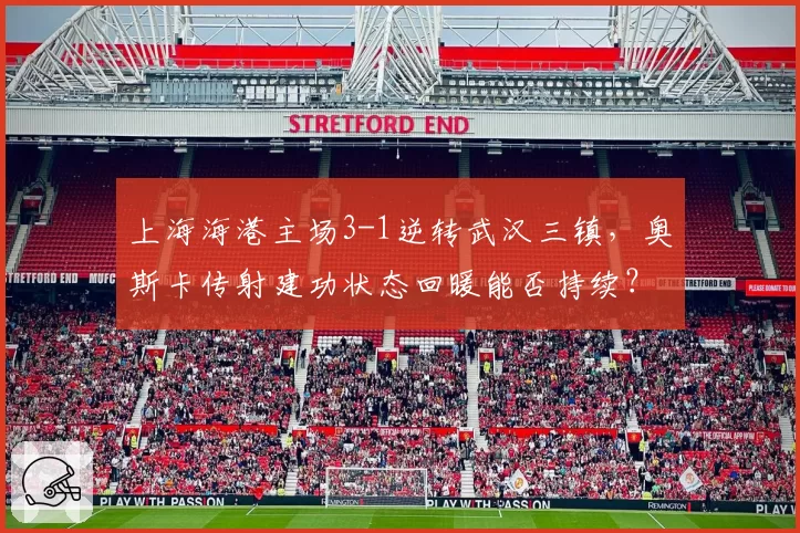 上海海港主场3-1逆转武汉三镇，奥斯卡传射建功状态回暖能否持续？