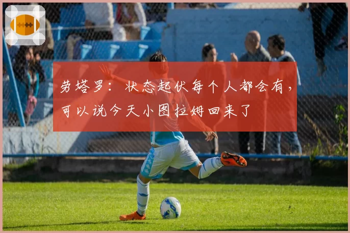 劳塔罗：状态起伏每个人都会有，可以说今天小图拉姆回来了