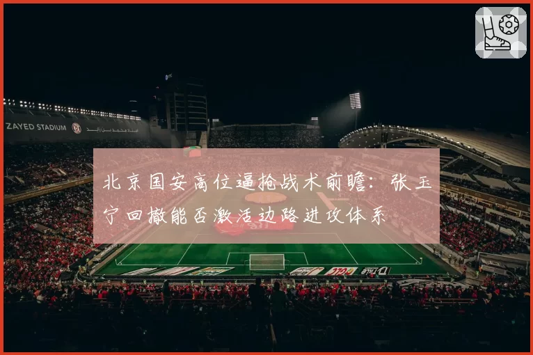 北京国安高位逼抢战术前瞻：张玉宁回撤能否激活边路进攻体系