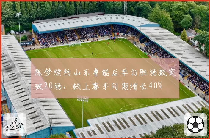 陈梦续约山东鲁能后单打胜场数突破20场，较上赛季同期增长40%