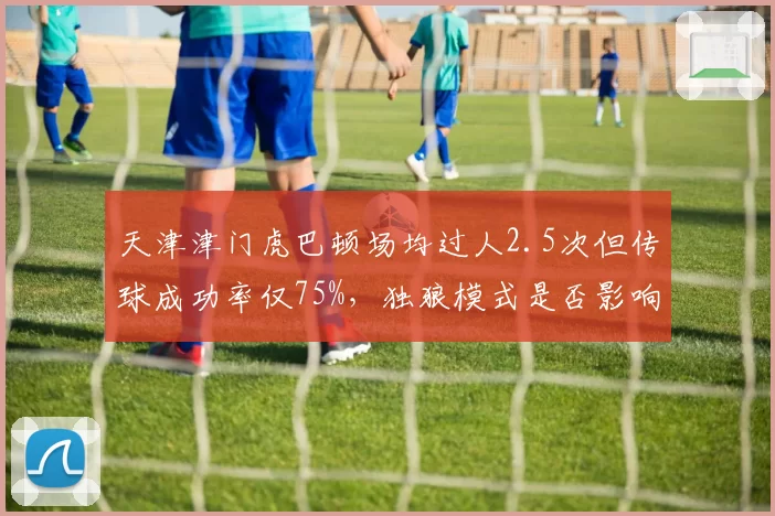 天津津门虎巴顿场均过人2.5次但传球成功率仅75%，独狼模式是否影响与浙江队较量？