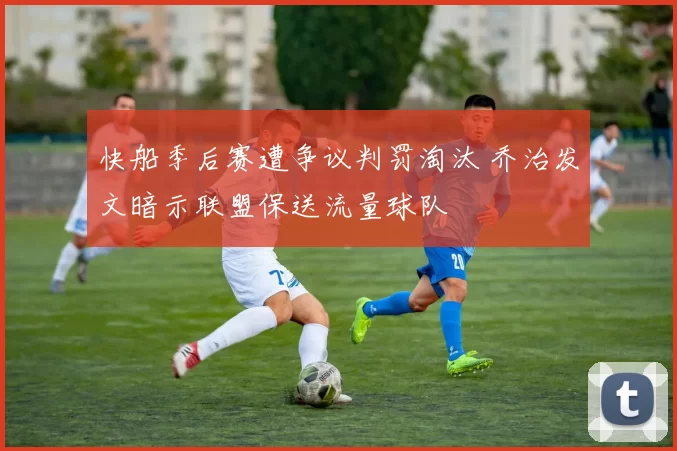 快船季后赛遭争议判罚淘汰 乔治发文暗示联盟保送流量球队