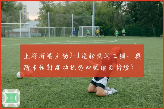 上海海港主场3-1逆转武汉三镇，奥斯卡传射建功状态回暖能否持续？
