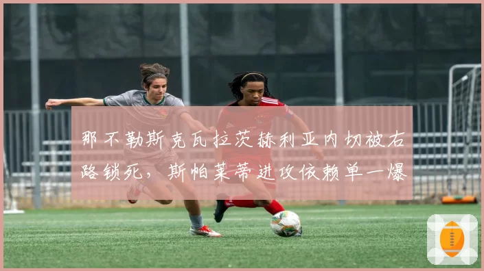 那不勒斯克瓦拉茨赫利亚内切被右路锁死，斯帕莱蒂进攻依赖单一爆点显弊端