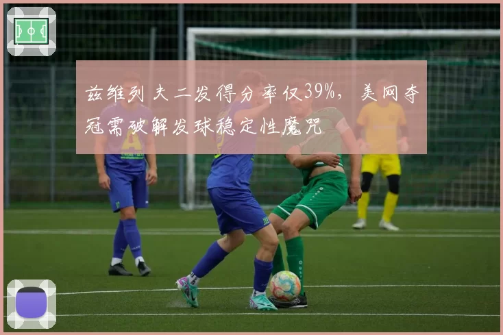 兹维列夫二发得分率仅39%，美网夺冠需破解发球稳定性魔咒