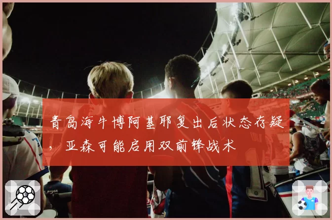 青岛海牛博阿基耶复出后状态存疑，亚森可能启用双前锋战术
