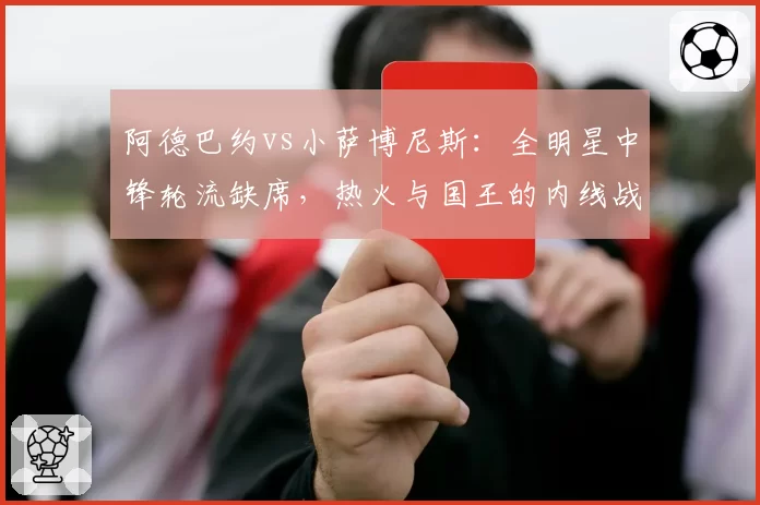 阿德巴约vs小萨博尼斯:全明星中锋轮流缺席,热火与国王的内线战力谁更稳健