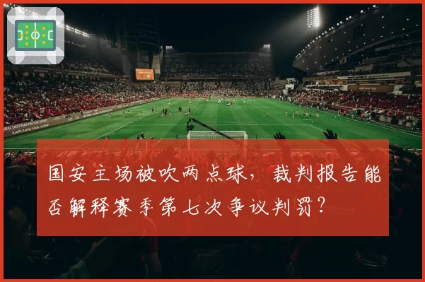 国安主场被吹两点球,裁判报告能否解释赛季第七次争议判罚?