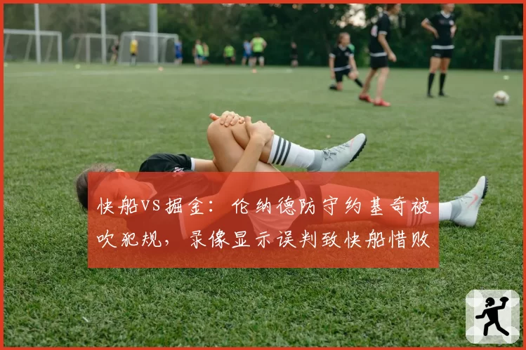 快船vs掘金：伦纳德防守约基奇被吹犯规，录像显示误判致快船惜败
