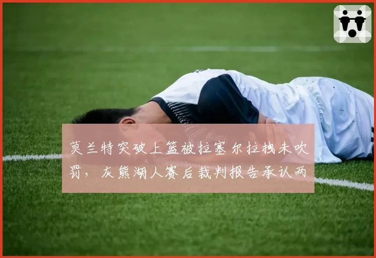 莫兰特突破上篮被拉塞尔拉拽未吹罚，灰熊湖人赛后裁判报告承认两次漏判