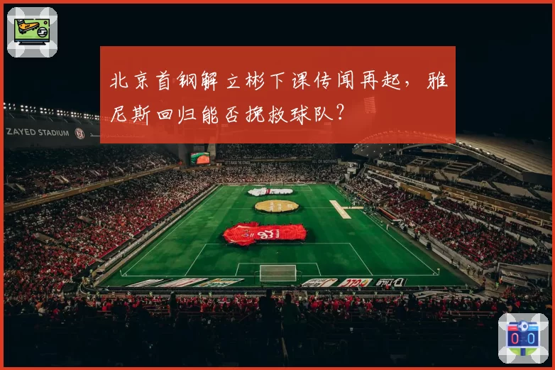 北京首钢解立彬下课传闻再起，雅尼斯回归能否挽救球队？