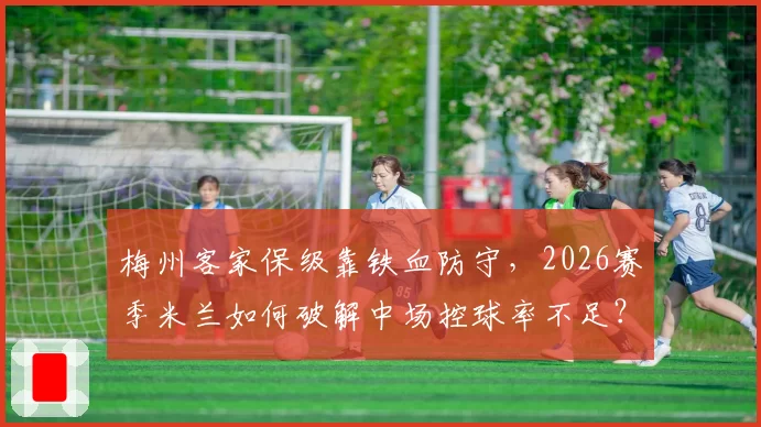 梅州客家保级靠铁血防守，2026赛季米兰如何破解中场控球率不足？