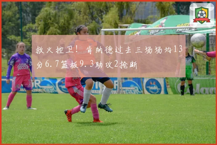 救火控卫！肯纳德过去三场场均13分6.7篮板9.3助攻2抢断