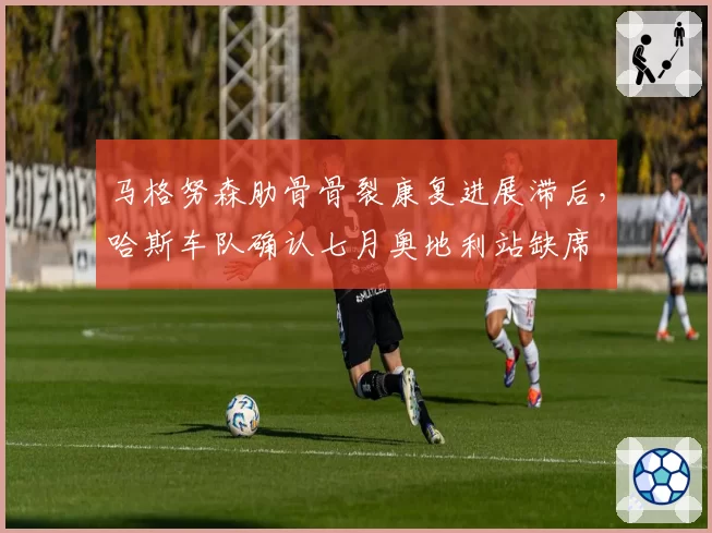 马格努森肋骨骨裂康复进展滞后，哈斯车队确认七月奥地利站缺席