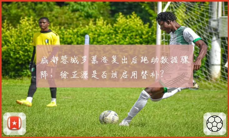 成都蓉城罗慕洛复出后跑动数据骤降，徐正源是否该启用替补？