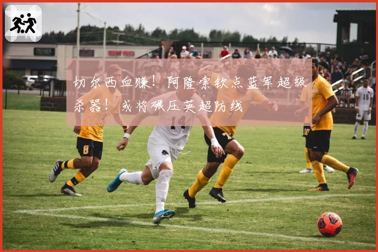 切尔西血赚！阿隆索钦点蓝军超级杀器！或将碾压英超防线