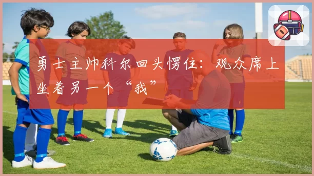 勇士主帅科尔回头愣住：观众席上坐着另一个“我”
