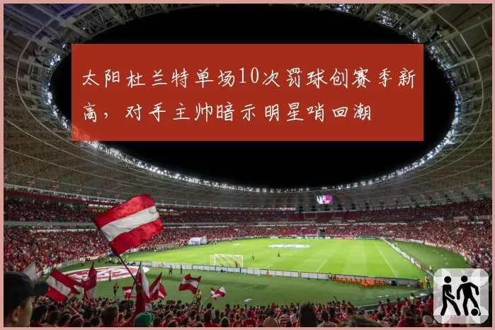 太阳杜兰特单场10次罚球创赛季新高，对手主帅暗示明星哨回潮