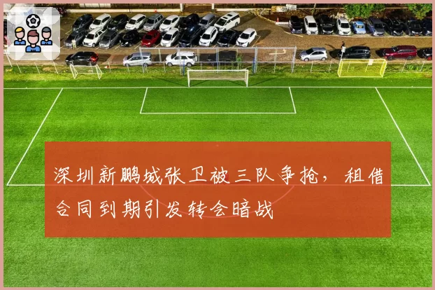 深圳新鹏城张卫被三队争抢,租借合同到期引发转会暗战