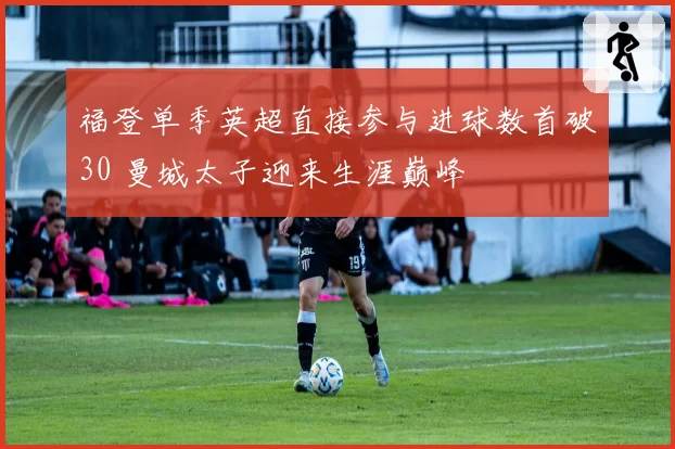 福登单季英超直接参与进球数首破30 曼城太子迎来生涯巅峰