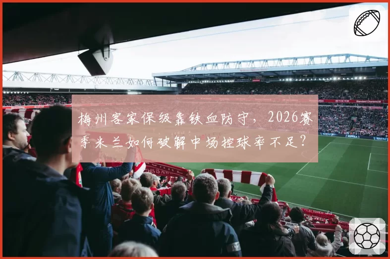梅州客家保级靠铁血防守,2026赛季米兰如何破解中场控球率不足?