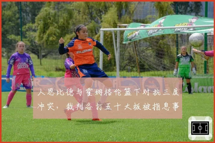 人恩比德与霍姆格伦篮下对抗三度冲突，裁判各打五十大板被指息事宁人