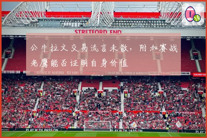 公牛拉文交易流言未散,附加赛战老鹰能否证明自身价值