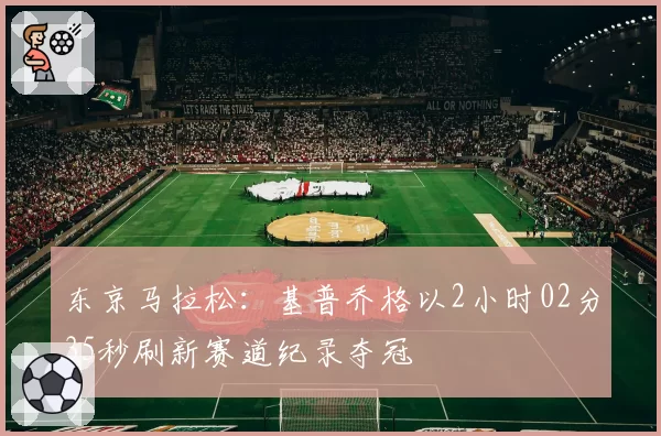 东京马拉松：基普乔格以2小时02分35秒刷新赛道纪录夺冠