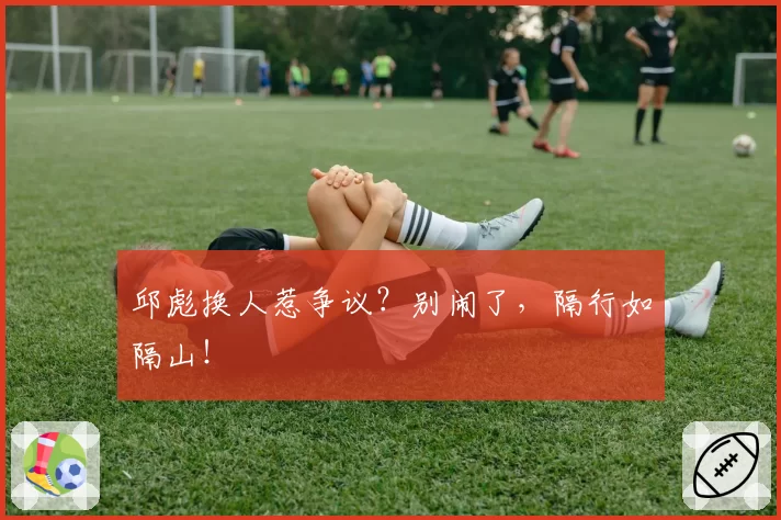 邱彪换人惹争议？别闹了，隔行如隔山！